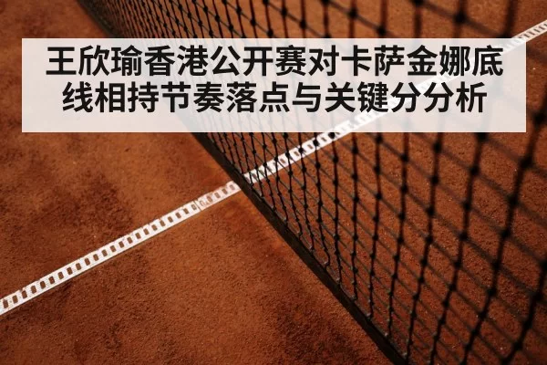 王欣瑜香港公开赛对卡萨金娜底线相持节奏落点与关键分分析