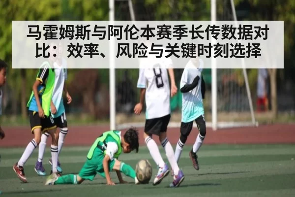 马霍姆斯与阿伦本赛季长传数据对比：效率、风险与关键时刻选择